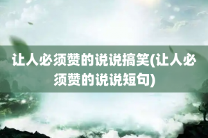 让人必须赞的说说搞笑(让人必须赞的说说短句)