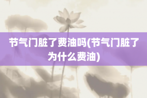 节气门脏了费油吗(节气门脏了为什么费油)