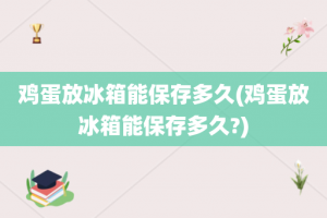 鸡蛋放冰箱能保存多久(鸡蛋放冰箱能保存多久?)