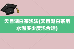 天目湖白茶泡法(天目湖白茶用水温多少度泡合适)