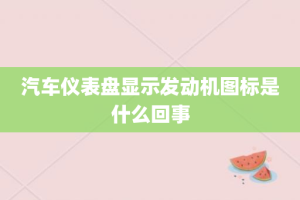 汽车仪表盘显示发动机图标是什么回事