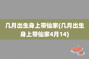 几月出生身上带仙家(几月出生身上带仙家4月14)