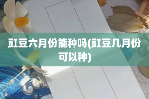 豇豆六月份能种吗(豇豆几月份可以种)