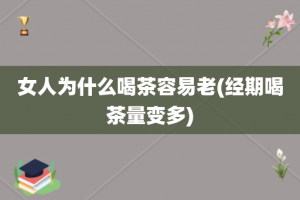 女人为什么喝茶容易老(经期喝茶量变多)