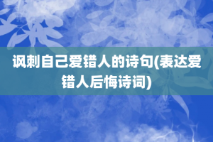 讽刺自己爱错人的诗句(表达爱错人后悔诗词)