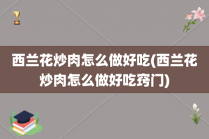 西兰花炒肉怎么做好吃(西兰花炒肉怎么做好吃窍门)