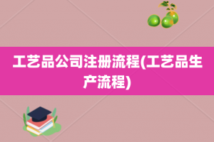工艺品公司注册流程(工艺品生产流程)
