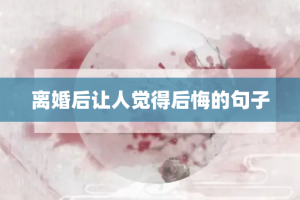 离婚后让人觉得后悔的句子