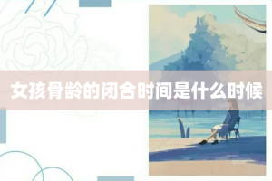 女孩骨龄的闭合时间是什么时候