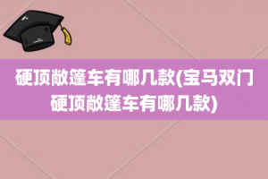 硬顶敞篷车有哪几款(宝马双门硬顶敞篷车有哪几款)