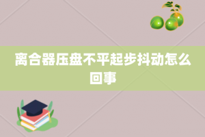 离合器压盘不平起步抖动怎么回事