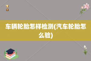 车辆轮胎怎样检测(汽车轮胎怎么验)
