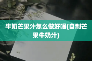 牛奶芒果汁怎么做好喝(自制芒果牛奶汁)