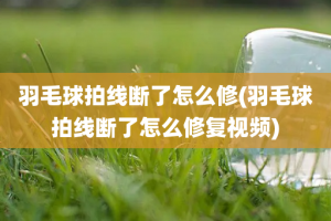 羽毛球拍线断了怎么修(羽毛球拍线断了怎么修复视频)
