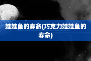 娃娃鱼的寿命(巧克力娃娃鱼的寿命)