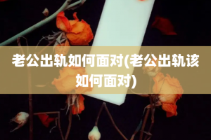 老公出轨如何面对(老公出轨该如何面对)