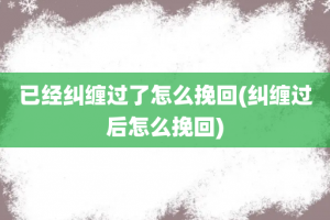 已经纠缠过了怎么挽回(纠缠过后怎么挽回)