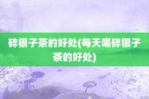 碎银子茶的好处(每天喝碎银子茶的好处)