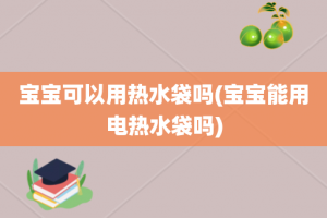 宝宝可以用热水袋吗(宝宝能用电热水袋吗)