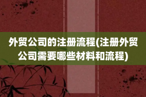 外贸公司的注册流程(注册外贸公司需要哪些材料和流程)