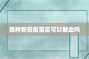 接种新冠疫苗后可以献血吗