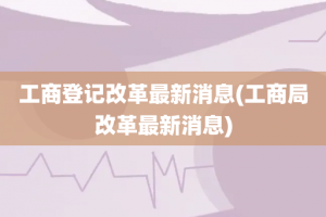 工商登记改革最新消息(工商局改革最新消息)