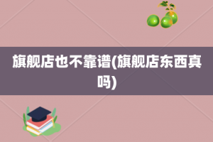 旗舰店也不靠谱(旗舰店东西真吗)