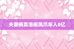 夫妻俩卖泡椒凤爪年入8亿