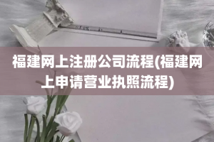 福建网上注册公司流程(福建网上申请营业执照流程)
