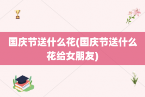 国庆节送什么花(国庆节送什么花给女朋友)