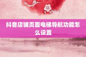 抖音店铺页面电梯导航功能怎么设置