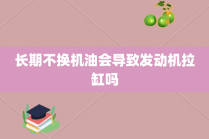 长期不换机油会导致发动机拉缸吗