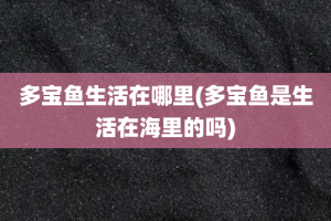 多宝鱼生活在哪里(多宝鱼是生活在海里的吗)