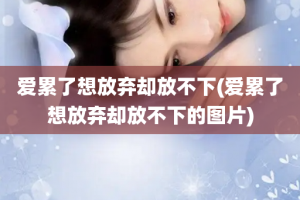 爱累了想放弃却放不下(爱累了想放弃却放不下的图片)