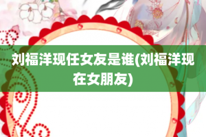 刘福洋现任女友是谁(刘福洋现在女朋友)