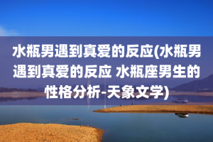 水瓶男遇到真爱的反应(水瓶男遇到真爱的反应 水瓶座男生的性格分析-天象文学)
