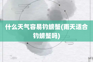 什么天气容易钓螃蟹(雨天适合钓螃蟹吗)