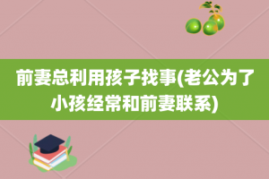 前妻总利用孩子找事(老公为了小孩经常和前妻联系)