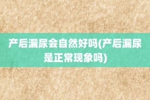 产后漏尿会自然好吗(产后漏尿是正常现象吗)