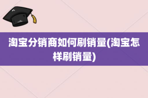 淘宝分销商如何刷销量(淘宝怎样刷销量)