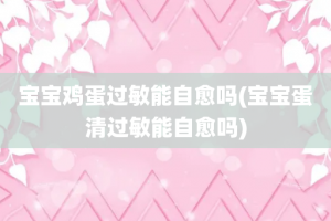 宝宝鸡蛋过敏能自愈吗(宝宝蛋清过敏能自愈吗)