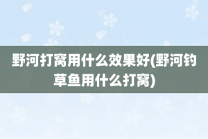 野河打窝用什么效果好(野河钓草鱼用什么打窝)