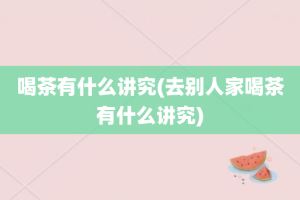 喝茶有什么讲究(去别人家喝茶有什么讲究)