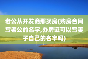 老公从开发商那买房(购房合同写老公的名字,办房证可以写妻子自己的名字吗)