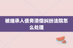 被继承人债务清偿纠纷法院怎么处理