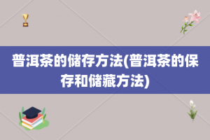 普洱茶的储存方法(普洱茶的保存和储藏方法)