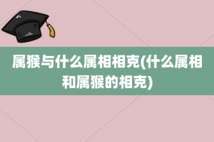属猴与什么属相相克(什么属相和属猴的相克)