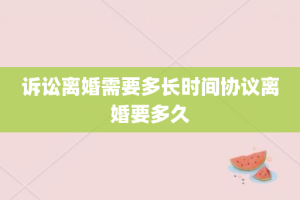 诉讼离婚需要多长时间协议离婚要多久