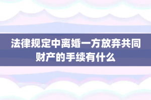 法律规定中离婚一方放弃共同财产的手续有什么