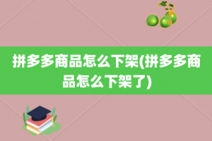 拼多多商品怎么下架(拼多多商品怎么下架了)